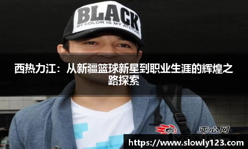 西热力江：从新疆篮球新星到职业生涯的辉煌之路探索